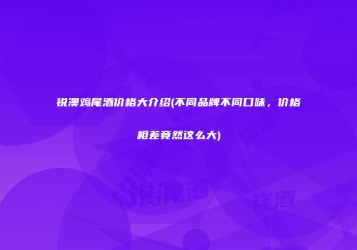 锐澳鸡尾酒价格大介绍(不同品牌不同口味，价格相差竟然这么大)