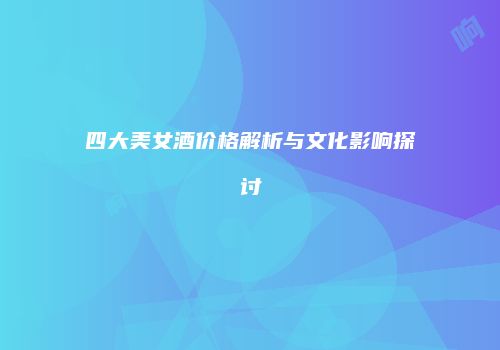 四大美女酒价格解析与文化影响探讨