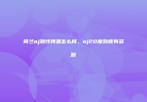 荷兰oj烈性啤酒怎么样，oj20度到底有多烈