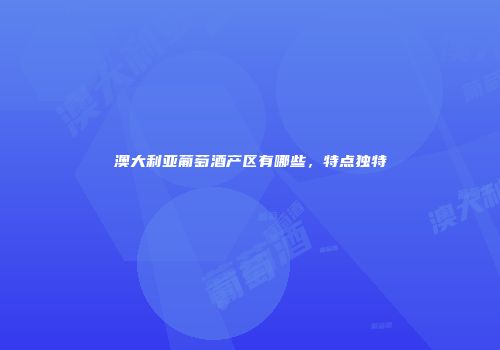 澳大利亚葡萄酒产区有哪些，特点独特