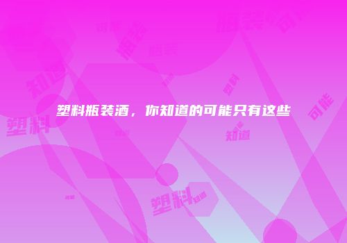 塑料瓶装酒，你知道的可能只有这些
