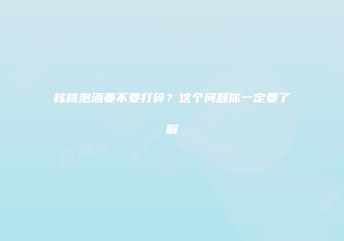 核桃泡酒要不要打碎？这个问题你一定要了解