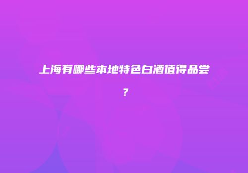 上海有哪些本地特色白酒值得品尝？