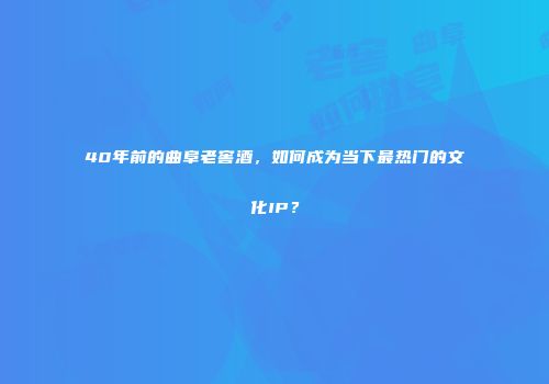 40年前的曲阜老窖酒，如何成为当下最热门的文化IP？