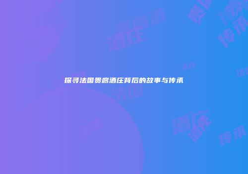 探寻法国贵腐酒庄背后的故事与传承