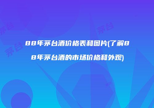 88年茅台酒价格表和图片(了解88年茅台酒的市场价格和外观)