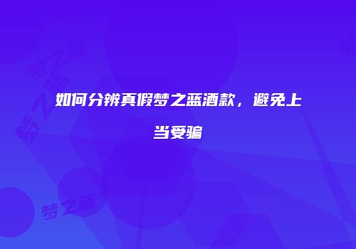 如何分辨真假梦之蓝酒款，避免上当受骗