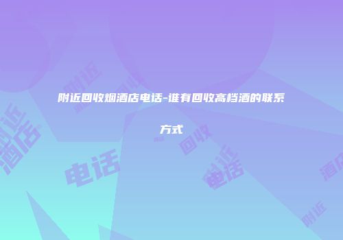 附近回收烟酒店电话-谁有回收高档酒的联系方式