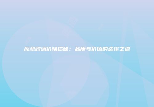 原酿啤酒价格揭秘：品质与价值的选择之道