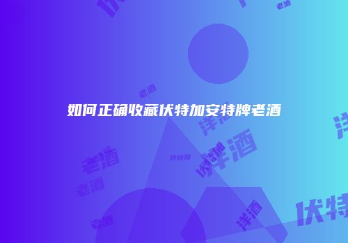 如何正确收藏伏特加安特牌老酒