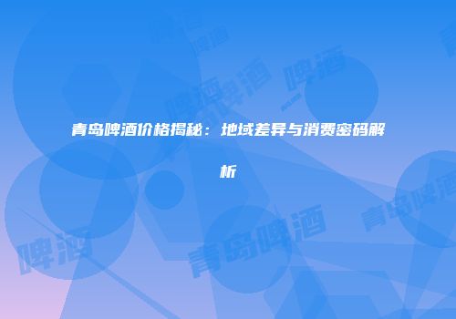 青岛啤酒价格揭秘：地域差异与消费密码解析