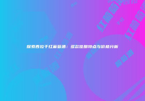 探索西拉干红葡萄酒：多款佳酿特点与价格分析