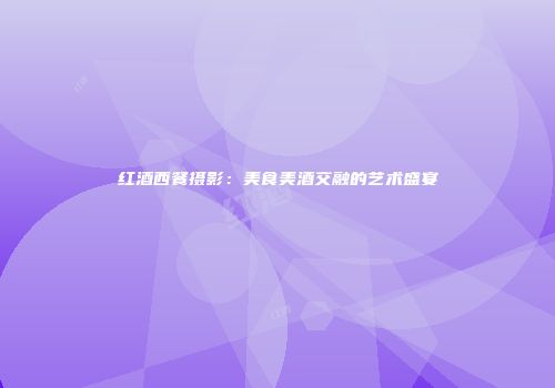 红酒西餐摄影：美食美酒交融的艺术盛宴