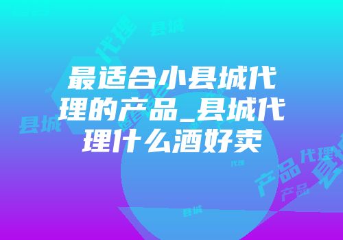 最适合小县城代理的产品_县城代理什么酒好卖