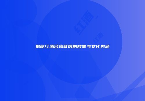 揭秘红酒名称背后的故事与文化内涵