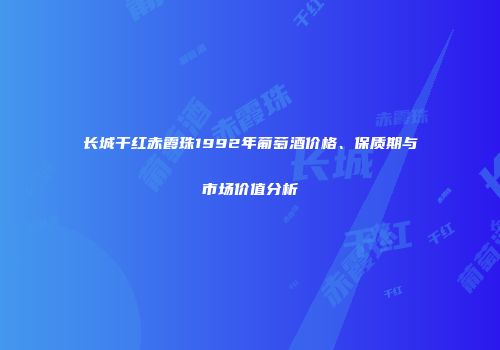 长城干红赤霞珠1992年葡萄酒价格、保质期与市场价值分析