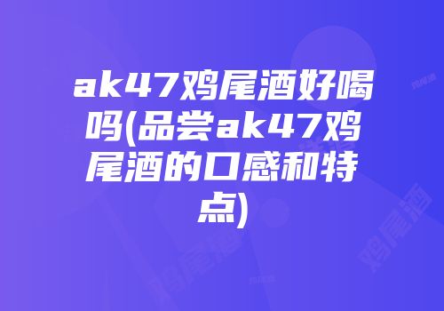 ak47鸡尾酒好喝吗(品尝ak47鸡尾酒的口感和特点)