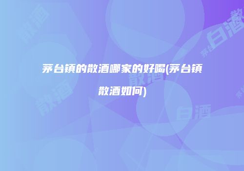 茅台镇的散酒哪家的好喝(茅台镇散酒如何)