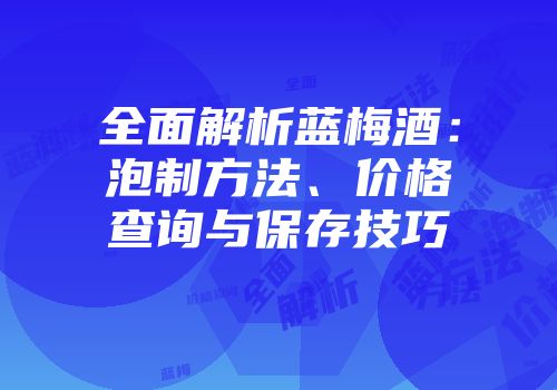 全面解析蓝梅酒：泡制方法、价格查询与保存技巧
