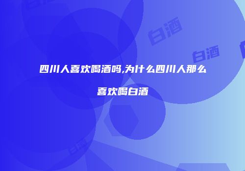 四川人喜欢喝酒吗,为什么四川人那么喜欢喝白酒
