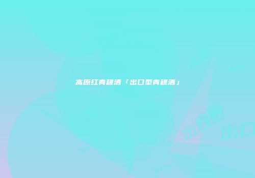 高原红青稞酒「出口型青稞酒」