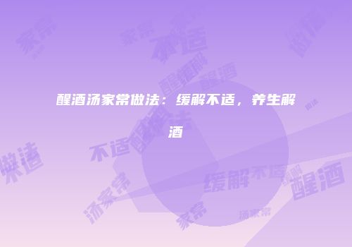 醒酒汤家常做法：缓解不适，养生解酒