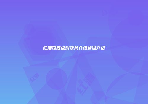 红酒珍藏级别及其介绍标准介绍