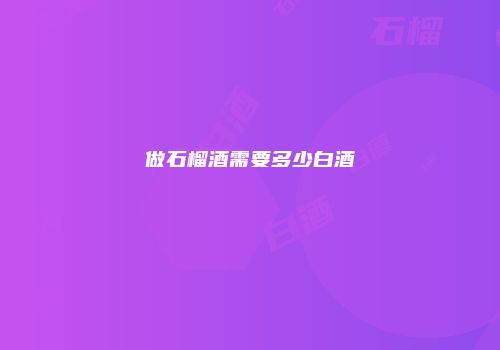 做石榴酒需要多少白酒