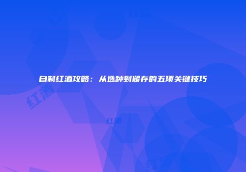 自制红酒攻略：从选种到储存的五项关键技巧