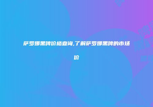萨罗娜黑啤价格查询,了解萨罗娜黑啤的市场价