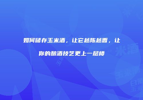 如何储存玉米酒，让它越陈越香，让你的酿酒技艺更上一层楼