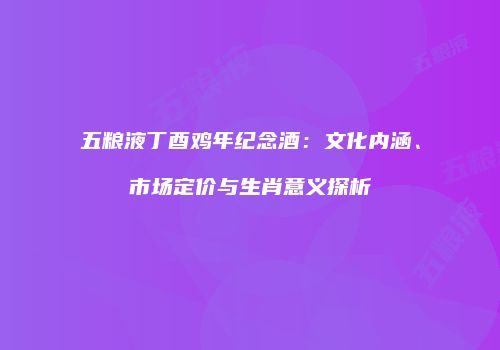 五粮液丁酉鸡年纪念酒：文化内涵、市场定价与生肖意义探析