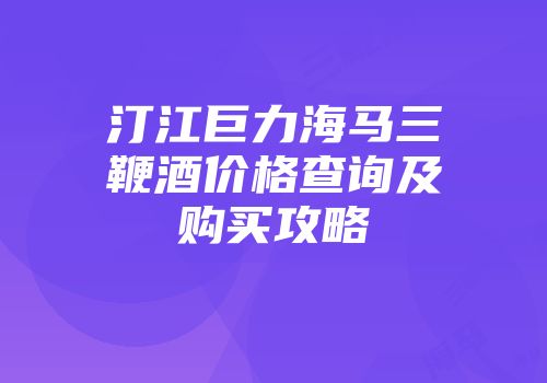 汀江巨力海马三鞭酒价格查询及购买攻略