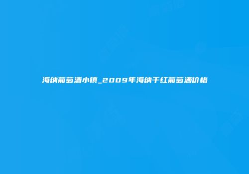 海纳葡萄酒小镇_2009年海纳干红葡萄洒价格