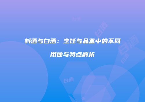 料酒与白酒：烹饪与品鉴中的不同用途与特点解析
