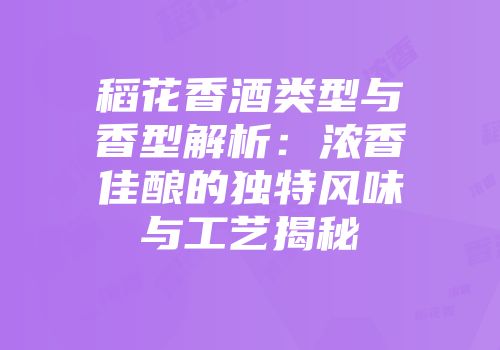 稻花香酒类型与香型解析：浓香佳酿的独特风味与工艺揭秘