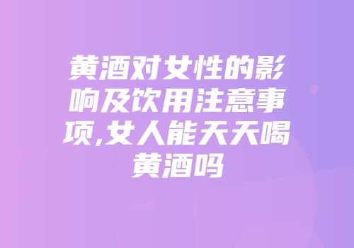 黄酒对女性的影响及饮用注意事项,女人能天天喝黄酒吗