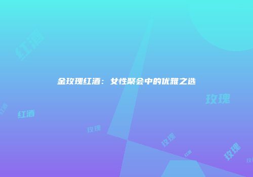 金玫瑰红酒：女性聚会中的优雅之选