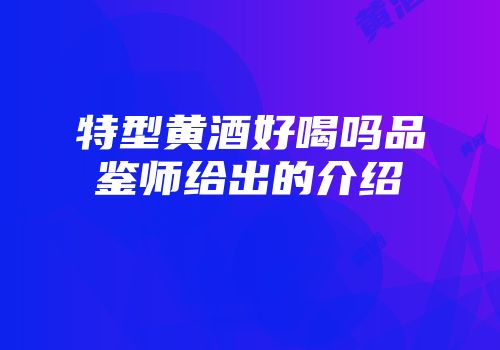 特型黄酒好喝吗品鉴师给出的介绍
