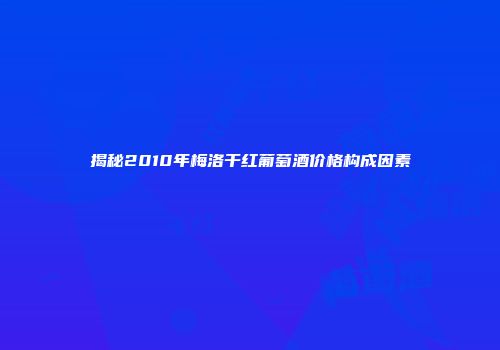 揭秘2010年梅洛干红葡萄酒价格构成因素