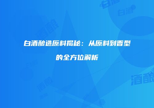 白酒酿造原料揭秘：从原料到香型的全方位解析