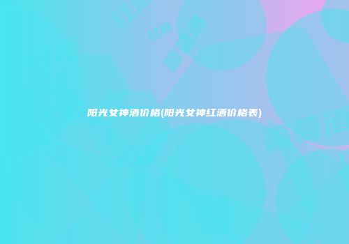 阳光女神酒价格(阳光女神红酒价格表)