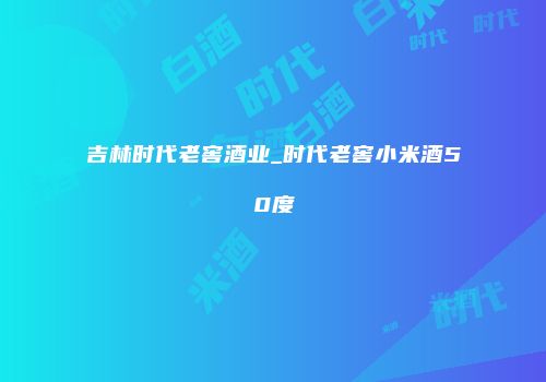 吉林时代老窖酒业_时代老窖小米酒50度
