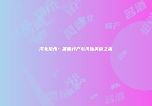 河北沧州：名酒特产与风味美食之旅