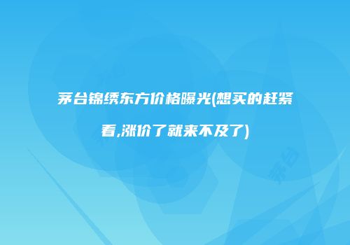 茅台锦绣东方价格曝光(想买的赶紧看,涨价了就来不及了)