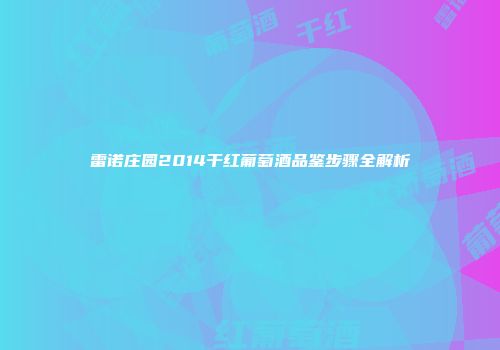 雷诺庄园2014干红葡萄酒品鉴步骤全解析