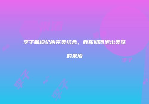 李子和枸杞的完美结合，教你如何泡出美味的果酒