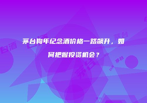 茅台狗年纪念酒价格一路飙升，如何把握投资机会？