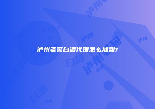 泸州老窖白酒代理怎么加盟?