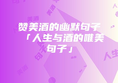 赞美酒的幽默句子「人生与酒的唯美句子」